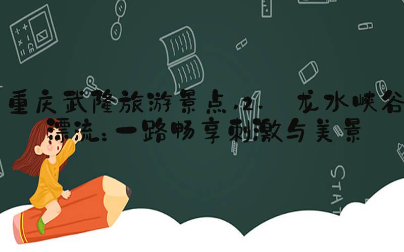 重庆武隆旅游景点 2. 龙水峡谷漂流：一路畅享刺激与美景